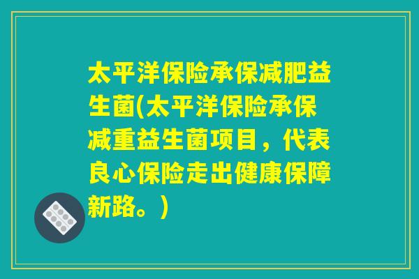 太平洋保险承保益生菌(太平洋保险承保减重益生菌项目,代表良心保险走出健康保障新路。) 太平洋保险承保益生菌(太平洋保险承保减重益生菌项目,代表良心保险走出健康保障新路。)