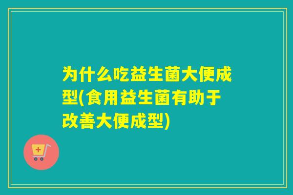 为什么吃益生菌大便成型(食用益生菌有助于改善大便成型)