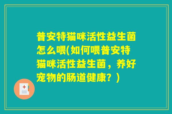 普安特猫咪活性益生菌怎么喂(如何喂普安特猫咪活性益生菌，养好宠物的肠道健康？)