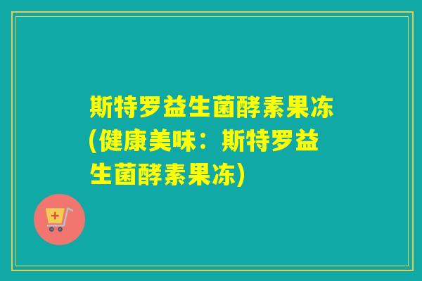 斯特罗益生菌酵素果冻(健康美味：斯特罗益生菌酵素果冻)