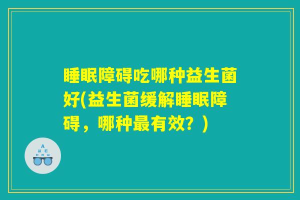 睡眠障碍吃哪种益生菌好(益生菌缓解睡眠障碍，哪种最有效？)