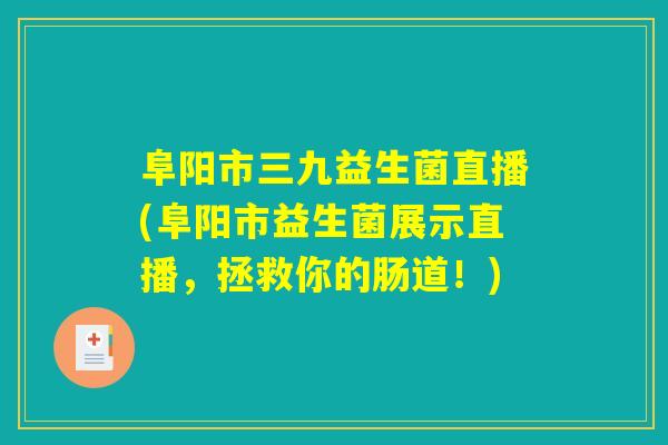 阜阳市三九益生菌直播(阜阳市益生菌展示直播，拯救你的肠道！)