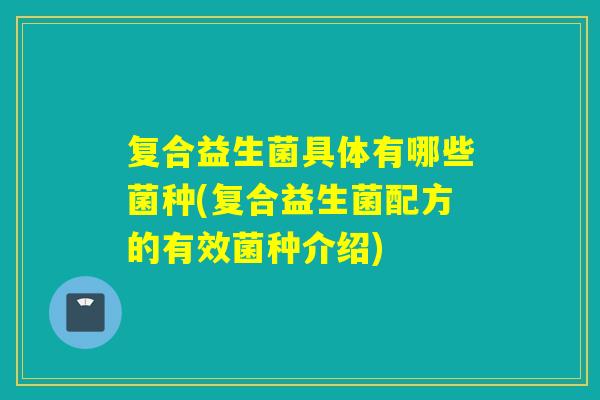 复合益生菌具体有哪些菌种(复合益生菌配方的有效菌种介绍) 复合益生菌具体有哪些菌种(复合益生菌配方的有效菌种介绍)