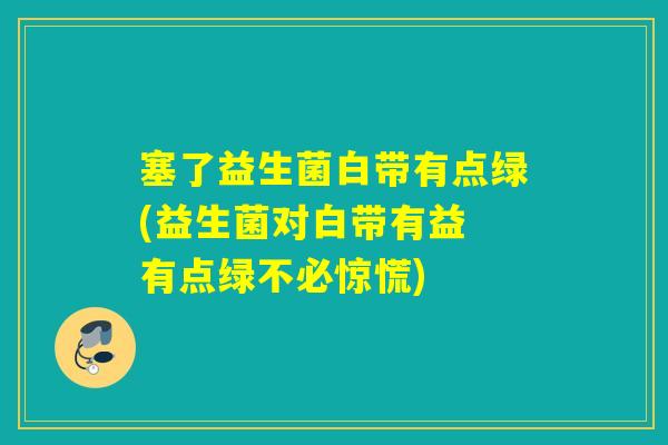 塞了益生菌白带有点绿(益生菌对白带有益 有点绿不必惊慌)