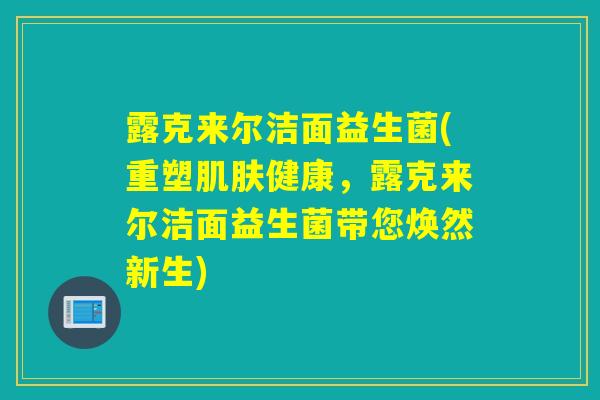 露克来尔洁面益生菌(重塑肌肤健康，露克来尔洁面益生菌带您焕然新生)