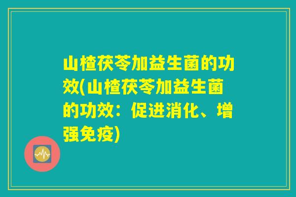 山楂茯苓加益生菌的功效(山楂茯苓加益生菌的功效:促进消化、增强) 山楂茯苓加益生菌的功效(山楂茯苓加益生菌的功效:促进消化、增强)