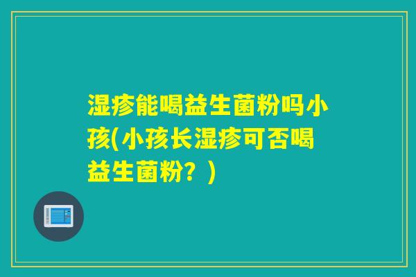 湿疹能喝益生菌粉吗小孩(小孩长湿疹可否喝益生菌粉？)