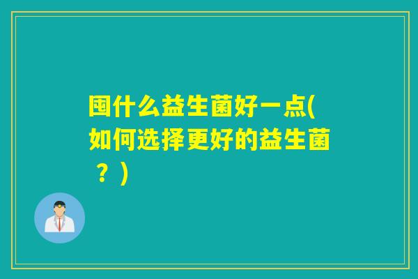 囤什么益生菌好一点(如何选择更好的益生菌 ?) 囤什么益生菌好一点(如何选择更好的益生菌 ?)