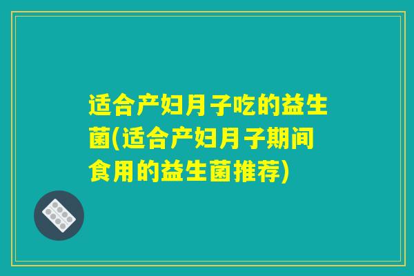 适合产妇月子吃的益生菌(适合产妇月子期间食用的益生菌推荐)