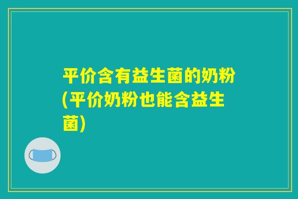 平价含有益生菌的奶粉(平价奶粉也能含益生菌)