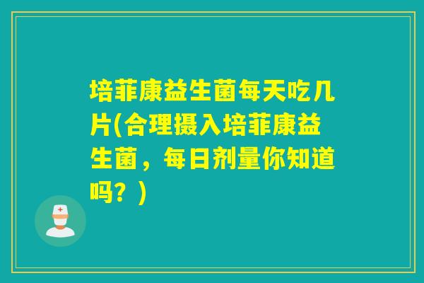 培菲康益生菌每天吃几片(合理摄入培菲康益生菌，每日剂量你知道吗？)