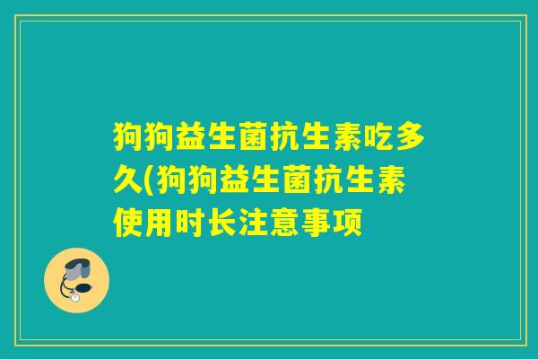 狗狗益生菌抗生素吃多久(狗狗益生菌抗生素使用时长注意事项