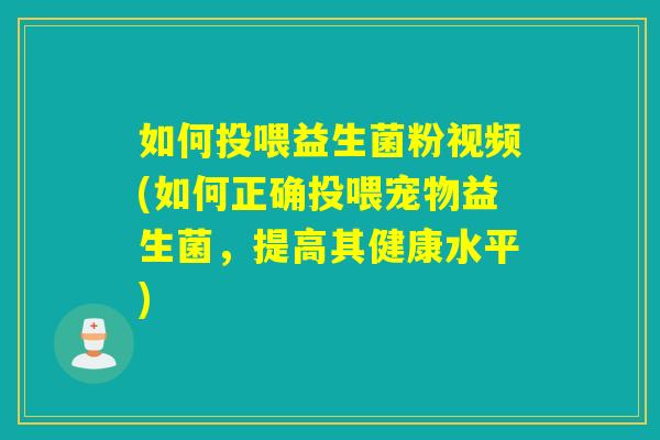 如何投喂益生菌粉视频(如何正确投喂宠物益生菌，提高其健康水平)
