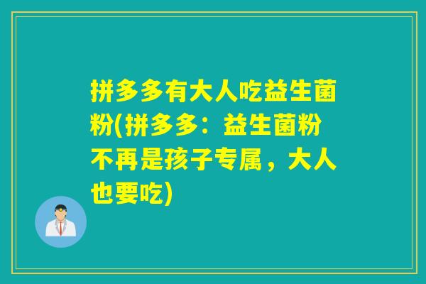拼多多有大人吃益生菌粉(拼多多:益生菌粉不再是孩子专属,大人也要吃) 拼多多有大人吃益生菌粉(拼多多:益生菌粉不再是孩子专属,大人也要吃)