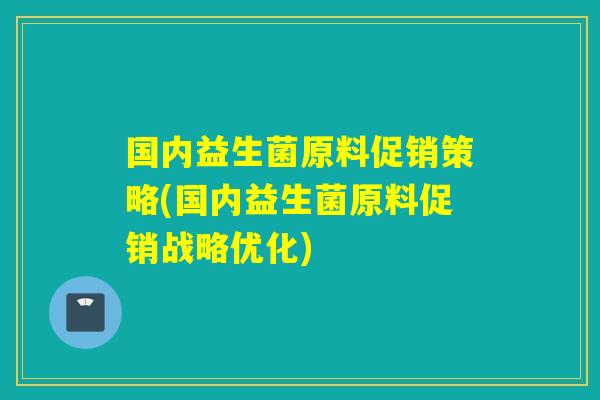 国内益生菌原料促销策略(国内益生菌原料促销战略优化)
