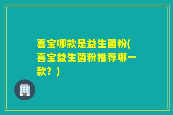 喜宝哪款是益生菌粉(喜宝益生菌粉推荐哪一款?) 喜宝哪款是益生菌粉(喜宝益生菌粉推荐哪一款?)