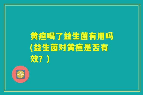 黄疸喝了益生菌有用吗(益生菌对黄疸是否有效？)