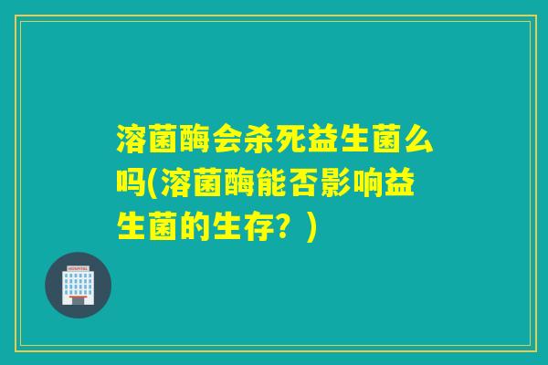 溶菌酶会杀死益生菌么吗(溶菌酶能否影响益生菌的生存？)