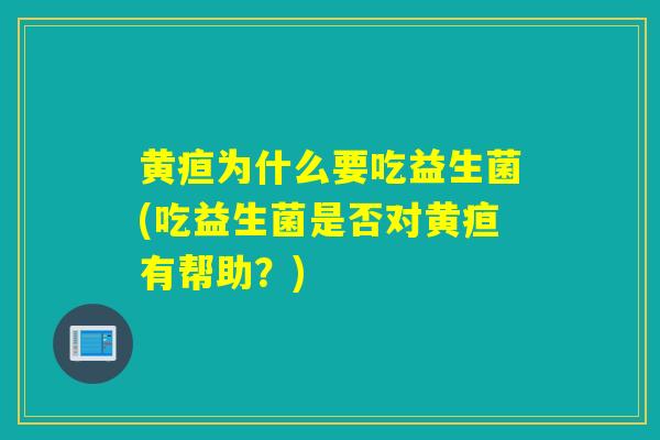 黄疸为什么要吃益生菌(吃益生菌是否对黄疸有帮助？)