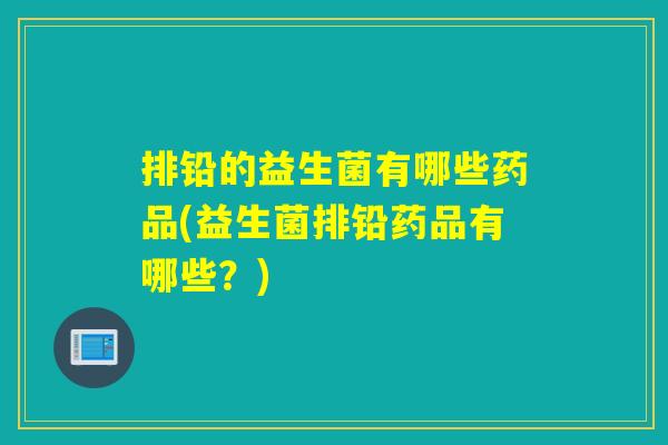 排铅的益生菌有哪些药品(益生菌排铅药品有哪些?) 排铅的益生菌有哪些药品(益生菌排铅药品有哪些?)