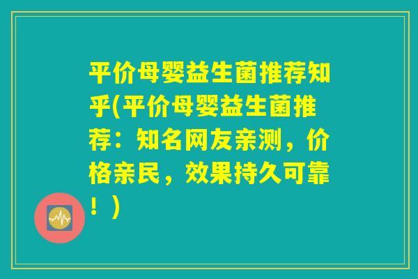 平价母婴益生菌推荐知乎(平价母婴益生菌推荐：知名网友亲测，价格亲民，效果持久可靠！)