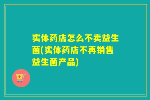 实体药店怎么不卖益生菌(实体药店不再销售益生菌产品)