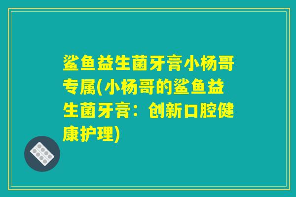 鲨鱼益生菌牙膏小杨哥专属(小杨哥的鲨鱼益生菌牙膏：创新口腔健康护理)
