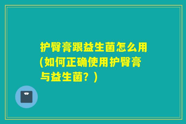 护臀膏跟益生菌怎么用(如何正确使用护臀膏与益生菌？)