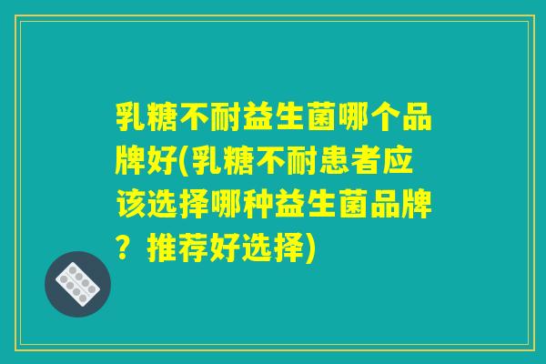 乳糖不耐益生菌哪个品牌好(乳糖不耐患者应该选择哪种益生菌品牌？推荐好选择)
