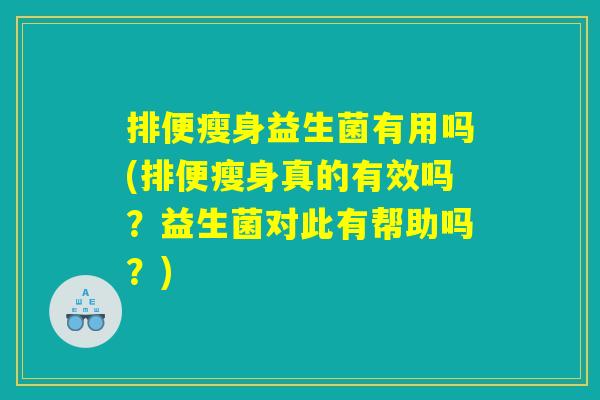 排便瘦身益生菌有用吗(排便瘦身真的有效吗?益生菌对此有帮助吗?) 排便瘦身益生菌有用吗(排便瘦身真的有效吗?益生菌对此有帮助吗?)