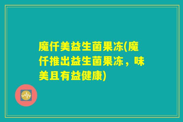 详细阅读:魔仟美益生菌果冻(魔仟推出益生菌果冻,味美且有益健康) 魔仟美益生菌果冻(魔仟推出益生菌果冻,味美且有益健康)
