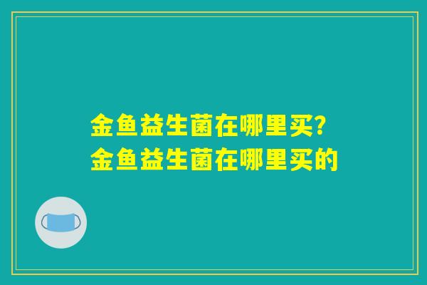 金鱼益生菌在哪里买?金鱼益生菌在哪里买的 金鱼益生菌在哪里买?金鱼益生菌在哪里买的
