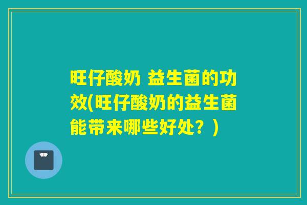 旺仔酸奶 益生菌的功效(旺仔酸奶的益生菌能带来哪些好处？)