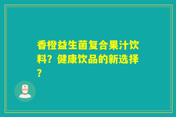 香橙益生菌复合果汁饮料？健康饮品的新选择？