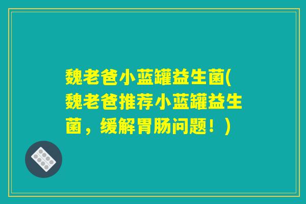魏老爸小蓝罐益生菌(魏老爸推荐小蓝罐益生菌，缓解胃肠问题！)