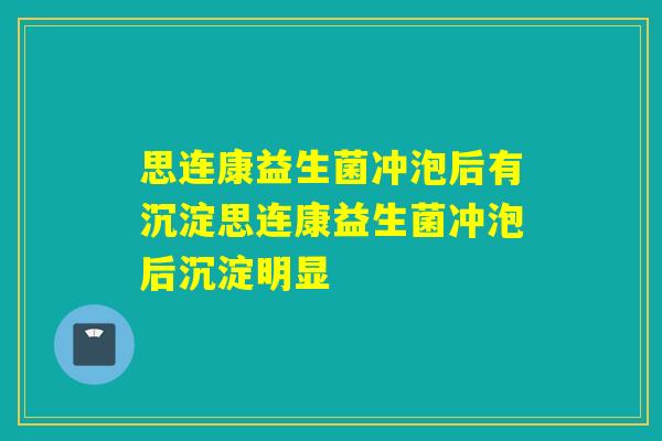 思连康益生菌冲泡后有沉淀思连康益生菌冲泡后沉淀明显