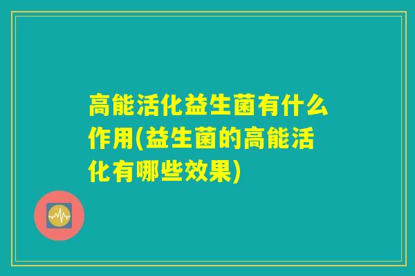 高能活化益生菌有什么作用(益生菌的高能活化有哪些效果)