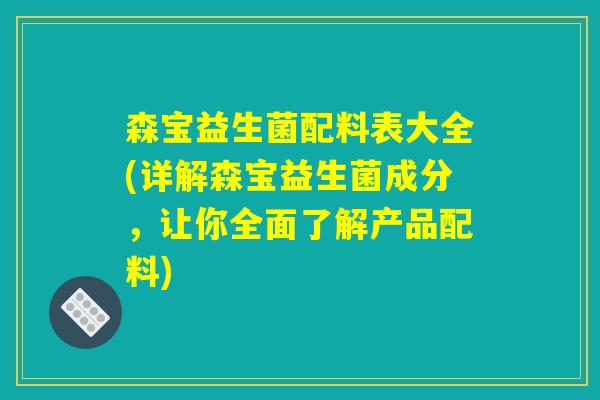 森宝益生菌配料表大全(详解森宝益生菌成分，让你全面了解产品配料)