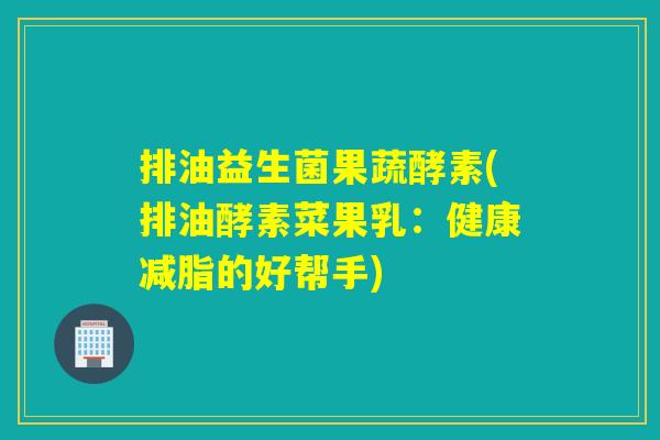 排油益生菌果蔬酵素(排油酵素菜果乳：健康减脂的好帮手)