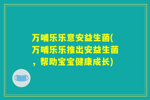 万哺乐乐意安益生菌(万哺乐乐推出安益生菌，帮助宝宝健康成长)