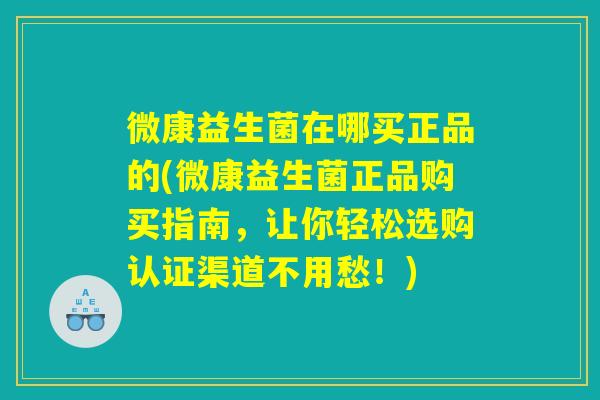 微康益生菌在哪买正品的(微康益生菌正品购买指南，让你轻松选购认证渠道不用愁！)