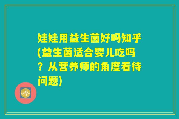 娃娃用益生菌好吗知乎(益生菌适合婴儿吃吗？从营养师的角度看待问题)
