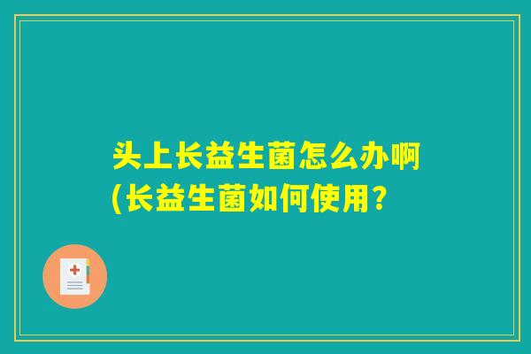 头上长益生菌怎么办啊(长益生菌如何使用？