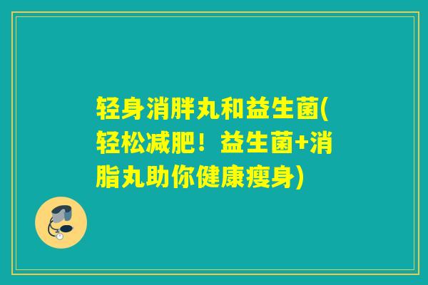 轻身消胖丸和益生菌(轻松减肥！益生菌+消脂丸助你健康瘦身)