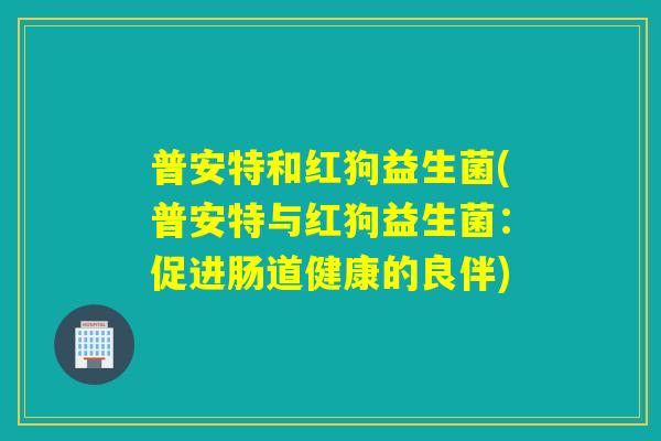 普安特和红狗益生菌(普安特与红狗益生菌：促进肠道健康的良伴)