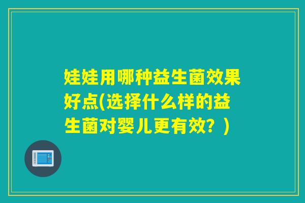 娃娃用哪种益生菌效果好点(选择什么样的益生菌对婴儿更有效？)