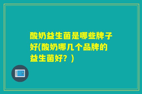 酸奶益生菌是哪些牌子好(酸奶哪几个品牌的益生菌好?) 酸奶益生菌是哪些牌子好(酸奶哪几个品牌的益生菌好?)