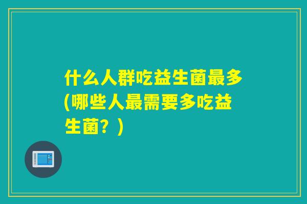 什么人群吃益生菌最多(哪些人最需要多吃益生菌？)
