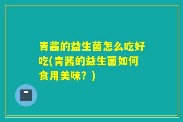 青酱的益生菌怎么吃好吃(青酱的益生菌如何食用美味？)