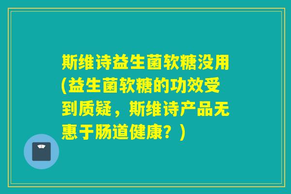 斯维诗益生菌软糖没用(益生菌软糖的功效受到质疑，斯维诗产品无惠于肠道健康？)